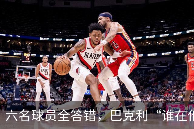 六名球员全答错，巴克利“谁在他队”翻车后自称在电视上偷钱