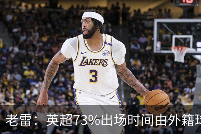 老雷：英超73%出场时间由外籍球员占据，球队青训流水线早已停摆