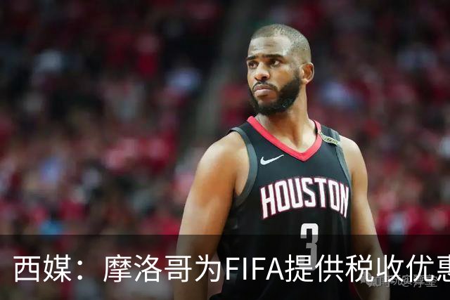 西媒：摩洛哥为FIFA提供税收优惠，力争承办2030世界杯决赛