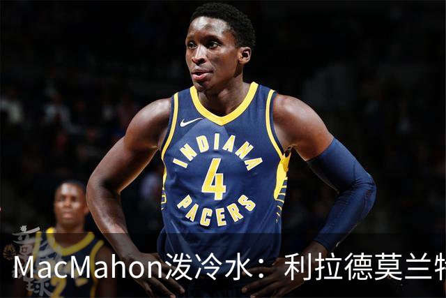 MacMahon泼冷水：利拉德莫兰特后场防守是隐患
